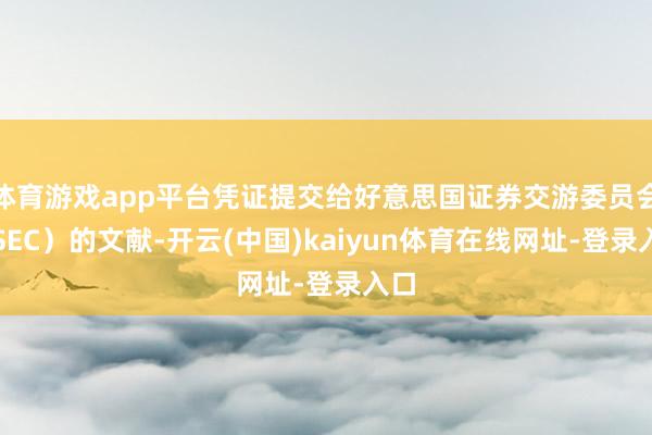 体育游戏app平台凭证提交给好意思国证券交游委员会（SEC）的文献-开云(中国)kaiyun体育在线网址-登录入口