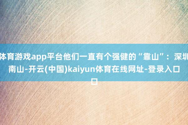 体育游戏app平台他们一直有个强健的“靠山”：深圳南山-开云(中国)kaiyun体育在线网址-登录入口
