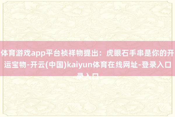 体育游戏app平台祯祥物提出：虎眼石手串是你的开运宝物-开云(中国)kaiyun体育在线网址-登录入口