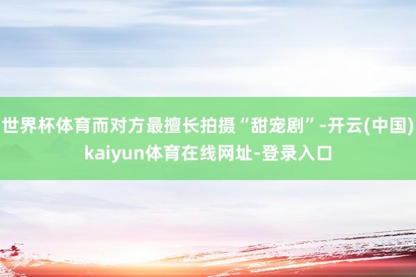 世界杯体育而对方最擅长拍摄“甜宠剧”-开云(中国)kaiyun体育在线网址-登录入口
