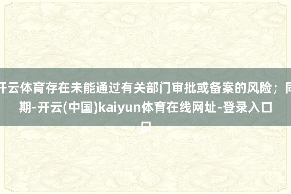 开云体育存在未能通过有关部门审批或备案的风险；同期-开云(中国)kaiyun体育在线网址-登录入口