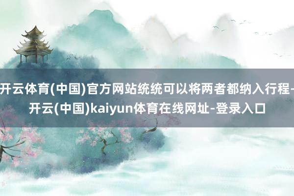 开云体育(中国)官方网站统统可以将两者都纳入行程-开云(中国)kaiyun体育在线网址-登录入口