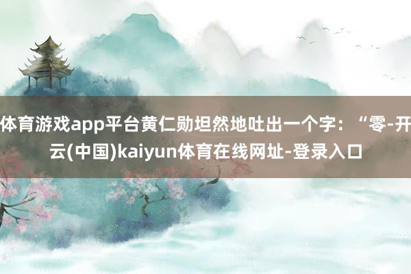 体育游戏app平台黄仁勋坦然地吐出一个字：“零-开云(中国)kaiyun体育在线网址-登录入口