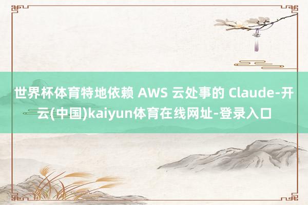 世界杯体育特地依赖 AWS 云处事的 Claude-开云(中国)kaiyun体育在线网址-登录入口