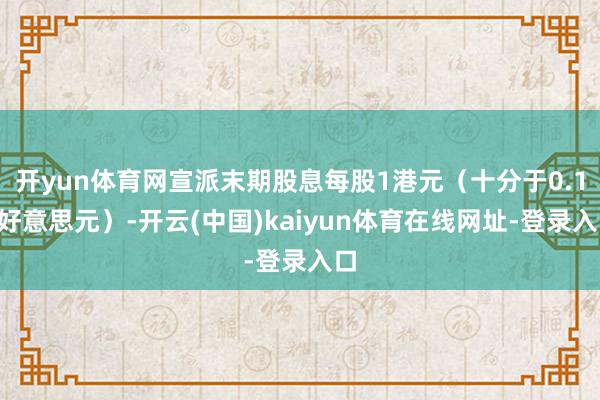 开yun体育网宣派末期股息每股1港元(十分于0.13好意思元)-开云(中国)kaiyun体育在线网址-登录入口