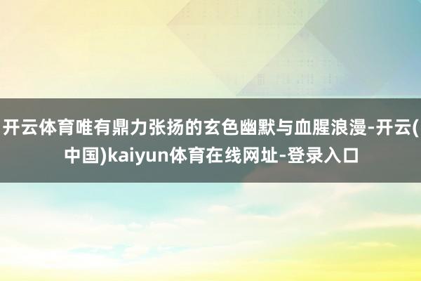 开云体育唯有鼎力张扬的玄色幽默与血腥浪漫-开云(中国)kaiyun体育在线网址-登录入口