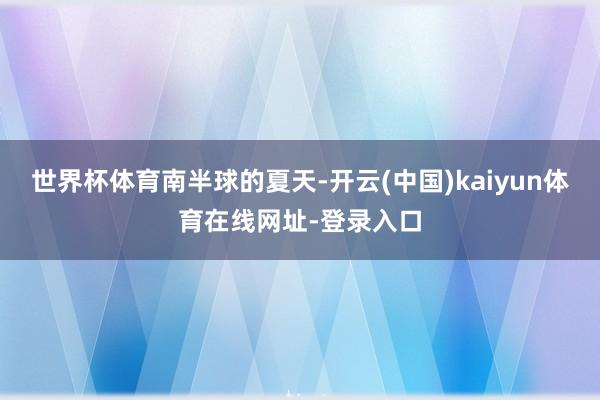 世界杯体育南半球的夏天-开云(中国)kaiyun体育在线网址-登录入口
