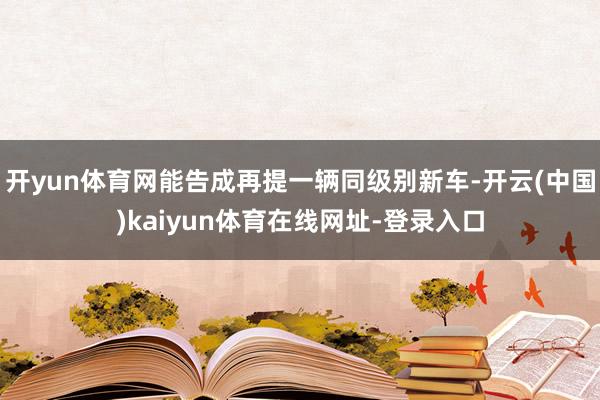开yun体育网能告成再提一辆同级别新车-开云(中国)kaiyun体育在线网址-登录入口