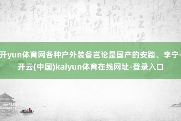 开yun体育网各种户外装备岂论是国产的安踏、李宁-开云(中国)kaiyun体育在线网址-登录入口