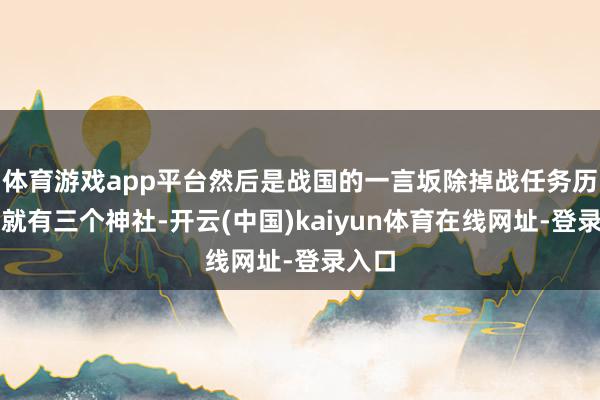 体育游戏app平台然后是战国的一言坂除掉战任务历程中就有三个神社-开云(中国)kaiyun体育在线网址-登录入口