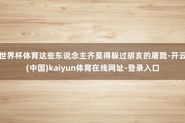 世界杯体育这些东说念主齐莫得躲过胡亥的屠戮-开云(中国)kaiyun体育在线网址-登录入口