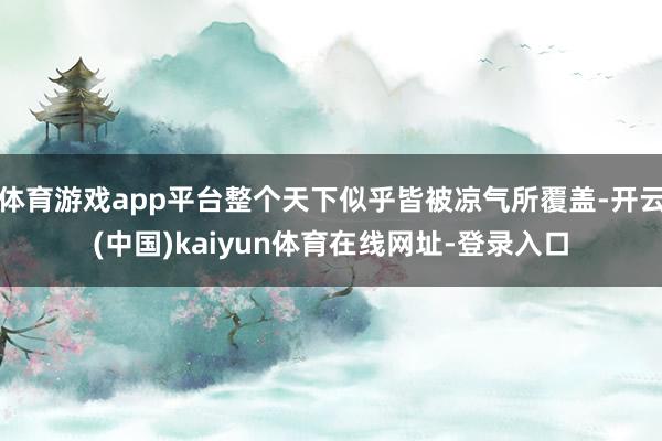 体育游戏app平台整个天下似乎皆被凉气所覆盖-开云(中国)kaiyun体育在线网址-登录入口
