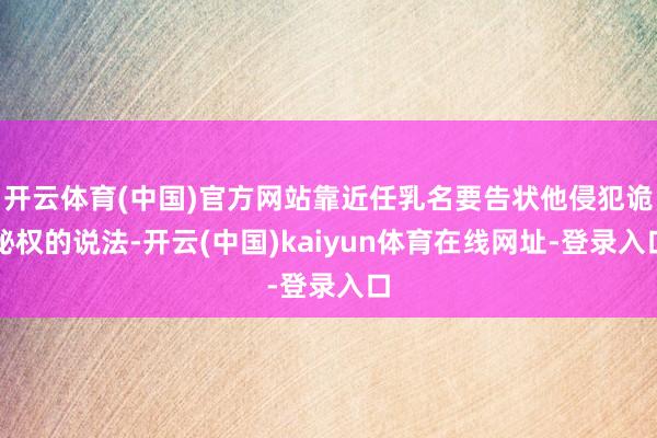 开云体育(中国)官方网站靠近任乳名要告状他侵犯诡秘权的说法-开云(中国)kaiyun体育在线网址-登录入口