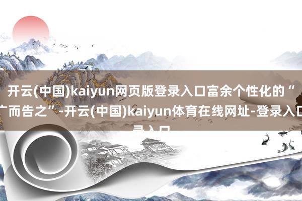 开云(中国)kaiyun网页版登录入口富余个性化的“广而告之”-开云(中国)kaiyun体育在线网址-登录入口