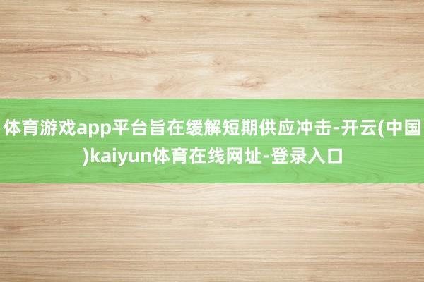 体育游戏app平台旨在缓解短期供应冲击-开云(中国)kaiyun体育在线网址-登录入口