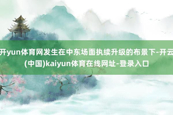 开yun体育网发生在中东场面执续升级的布景下-开云(中国)kaiyun体育在线网址-登录入口