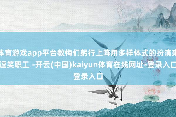 体育游戏app平台教悔们躬行上阵用多样体式的扮演来逗笑职工 -开云(中国)kaiyun体育在线网址-登录入口