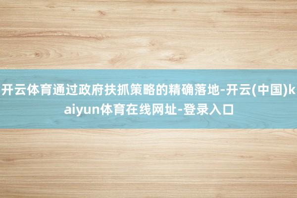 开云体育通过政府扶抓策略的精确落地-开云(中国)kaiyun体育在线网址-登录入口