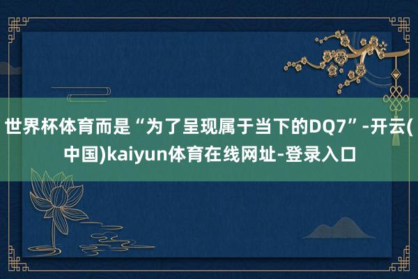 世界杯体育而是“为了呈现属于当下的DQ7”-开云(中国)kaiyun体育在线网址-登录入口