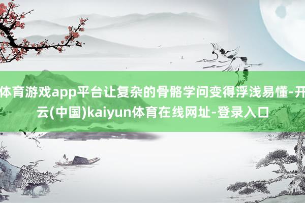 体育游戏app平台让复杂的骨骼学问变得浮浅易懂-开云(中国)kaiyun体育在线网址-登录入口