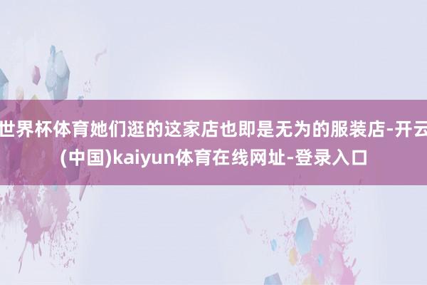 世界杯体育她们逛的这家店也即是无为的服装店-开云(中国)kaiyun体育在线网址-登录入口