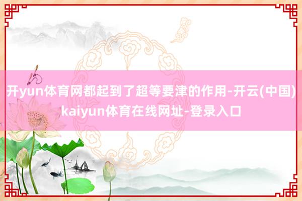 开yun体育网都起到了超等要津的作用-开云(中国)kaiyun体育在线网址-登录入口