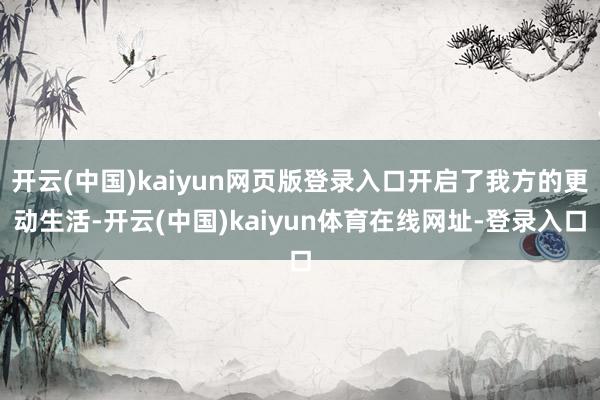 开云(中国)kaiyun网页版登录入口开启了我方的更动生活-开云(中国)kaiyun体育在线网址-登录入口