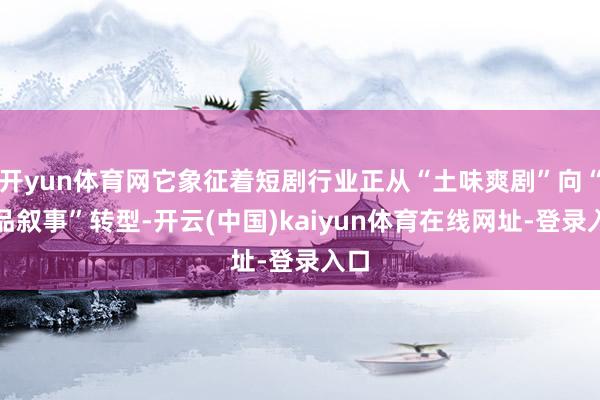 开yun体育网它象征着短剧行业正从“土味爽剧”向“极品叙事”转型-开云(中国)kaiyun体育在线网址-登录入口