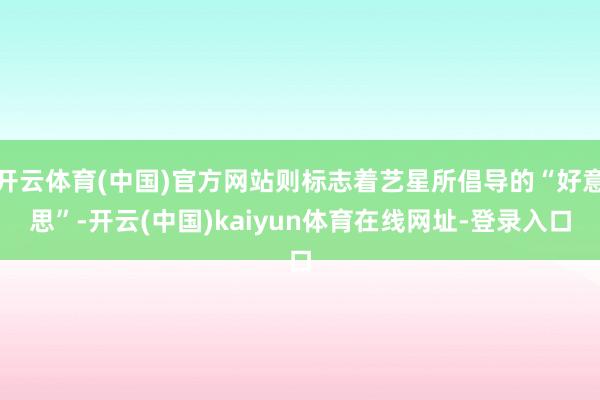 开云体育(中国)官方网站则标志着艺星所倡导的“好意思”-开云(中国)kaiyun体育在线网址-登录入口
