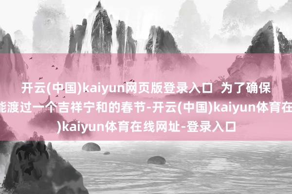 开云(中国)kaiyun网页版登录入口  为了确保您和他东说念主能渡过一个吉祥宁和的春节-开云(中国)kaiyun体育在线网址-登录入口
