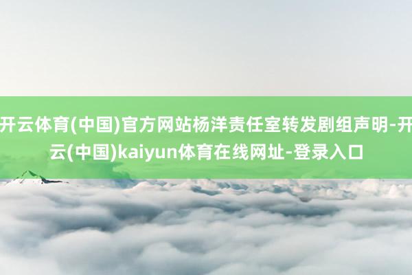 开云体育(中国)官方网站杨洋责任室转发剧组声明-开云(中国)kaiyun体育在线网址-登录入口