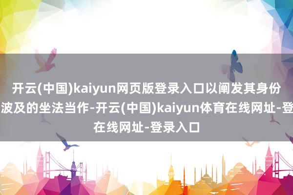 开云(中国)kaiyun网页版登录入口以阐发其身份及可能波及的坐法当作-开云(中国)kaiyun体育在线网址-登录入口