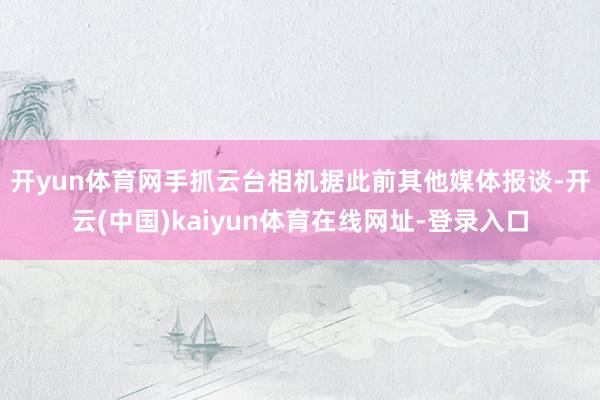 开yun体育网手抓云台相机　　据此前其他媒体报谈-开云(中国)kaiyun体育在线网址-登录入口
