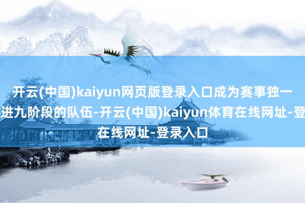 开云(中国)kaiyun网页版登录入口成为赛事独一停步十进九阶段的队伍-开云(中国)kaiyun体育在线网址-登录入口