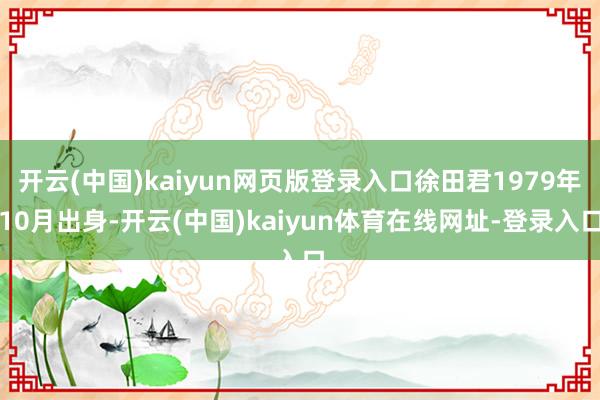 开云(中国)kaiyun网页版登录入口徐田君1979年10月出身-开云(中国)kaiyun体育在线网址-登录入口