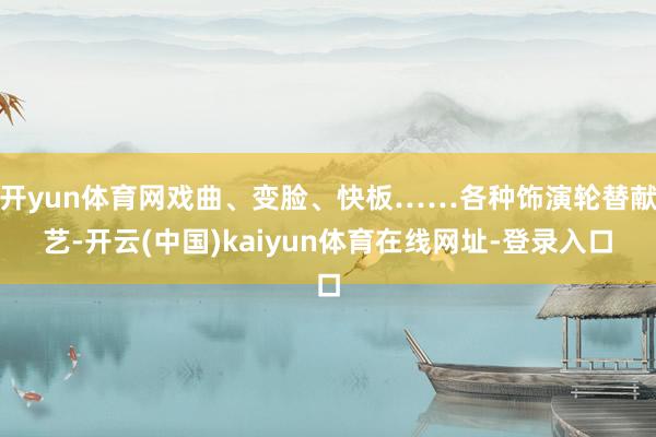 开yun体育网戏曲、变脸、快板……各种饰演轮替献艺-开云(中国)kaiyun体育在线网址-登录入口