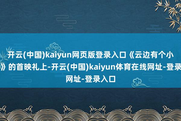 开云(中国)kaiyun网页版登录入口《云边有个小卖部》的首映礼上-开云(中国)kaiyun体育在线网址-登录入口