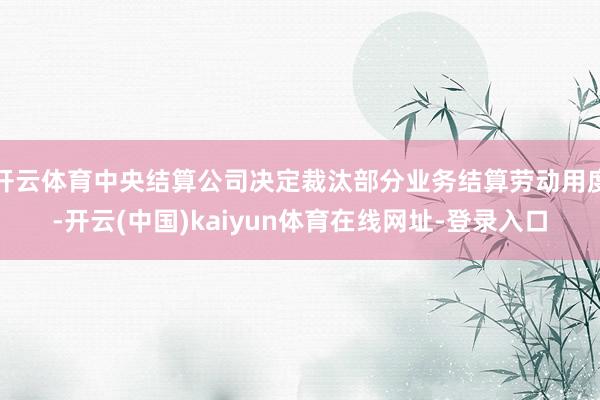 开云体育中央结算公司决定裁汰部分业务结算劳动用度-开云(中国)kaiyun体育在线网址-登录入口