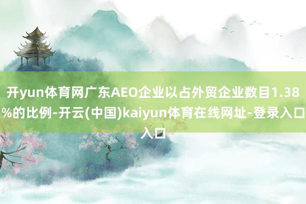 开yun体育网广东AEO企业以占外贸企业数目1.38%的比例-开云(中国)kaiyun体育在线网址-登录入口
