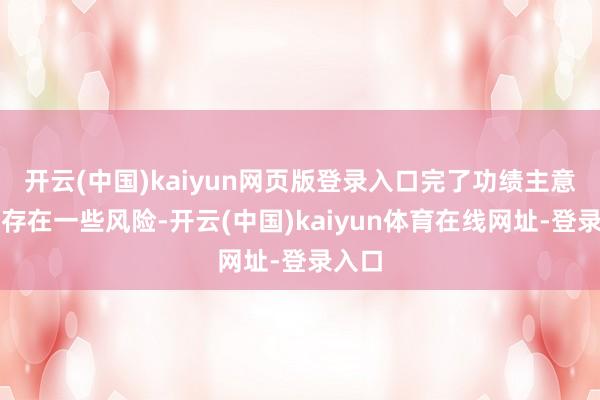 开云(中国)kaiyun网页版登录入口完了功绩主意可能存在一些风险-开云(中国)kaiyun体育在线网址-登录入口
