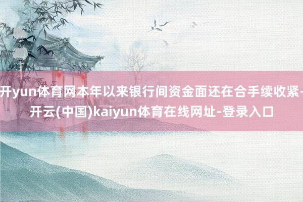 开yun体育网本年以来银行间资金面还在合手续收紧-开云(中国)kaiyun体育在线网址-登录入口