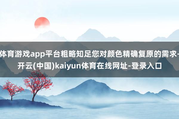 体育游戏app平台粗略知足您对颜色精确复原的需求-开云(中国)kaiyun体育在线网址-登录入口