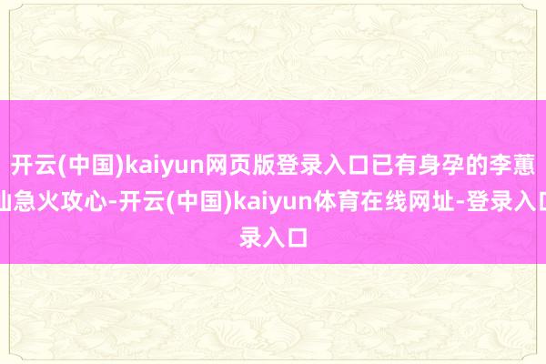 开云(中国)kaiyun网页版登录入口已有身孕的李蕙仙急火攻心-开云(中国)kaiyun体育在线网址-登录入口