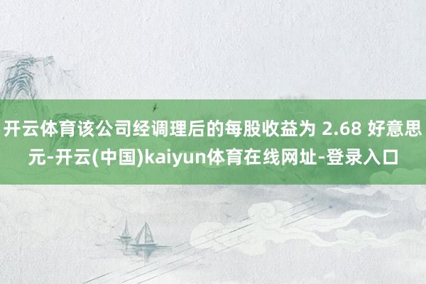 开云体育该公司经调理后的每股收益为 2.68 好意思元-开云(中国)kaiyun体育在线网址-登录入口