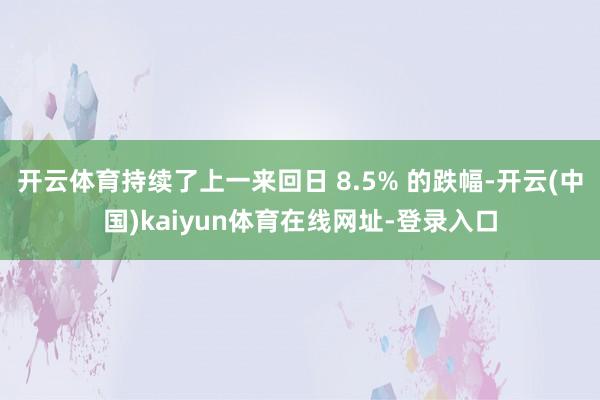 开云体育持续了上一来回日 8.5% 的跌幅-开云(中国)kaiyun体育在线网址-登录入口