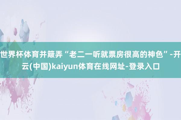 世界杯体育并簸弄“老二一听就票房很高的神色”-开云(中国)kaiyun体育在线网址-登录入口