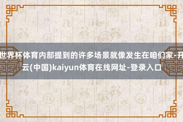 世界杯体育内部提到的许多场景就像发生在咱们家-开云(中国)kaiyun体育在线网址-登录入口