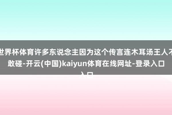 世界杯体育许多东说念主因为这个传言连木耳汤王人不敢碰-开云(中国)kaiyun体育在线网址-登录入口