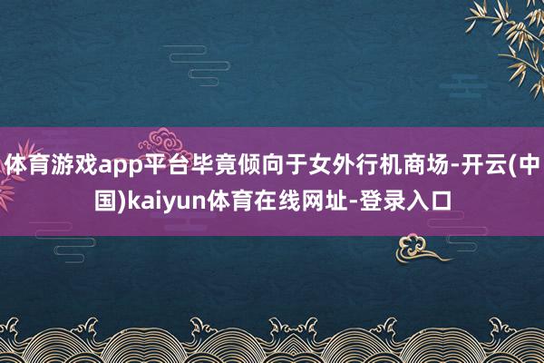 体育游戏app平台毕竟倾向于女外行机商场-开云(中国)kaiyun体育在线网址-登录入口