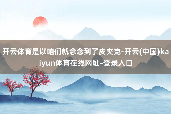 开云体育是以咱们就念念到了皮夹克-开云(中国)kaiyun体育在线网址-登录入口